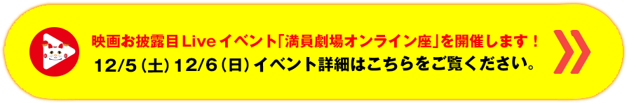 映画お披露目Liveイベント「満員劇場オンライン座」を開催します。12/5（土）12/6（日）イベント詳細はこちらをご覧ください。